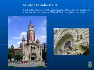 St. John’s Cathedral (1937)  built in the memory of the inhabitants of Ploieşti who sacrificed their lives in the battles ...
