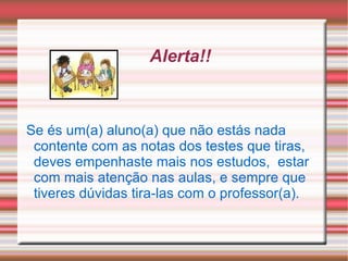 Alerta!! Se és um(a) aluno(a) que não estás nada contente com as notas dos testes que tiras, deves empenhaste mais nos estudos,  estar com mais atenção nas aulas, e sempre que tiveres dúvidas tira-las com o professor(a). 