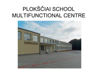 PLOKŠČIAI SCHOOL
MULTIFUNCTIONAL CENTRE
 