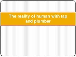 The reality of human with tap
        and plumber
 