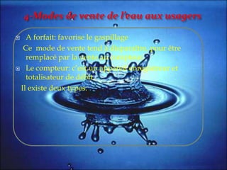 4-Modes de vente de l’eau aux usagers
 A forfait: favorise le gaspillage
Ce mode de vente tend à disparaître, pour être
remplacé par la vente au compteur.
 Le compteur: c’est un appareil enregistreur et
totalisateur de débit.
Il existe deux types:
 