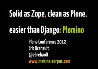 Solid as Zope, clean as Plone,
    easier than Django: Plomino
           Plone Conference 2012
           Eric Brehault
           @ebrehault
 
           www.makina-corpus.com
                      
 