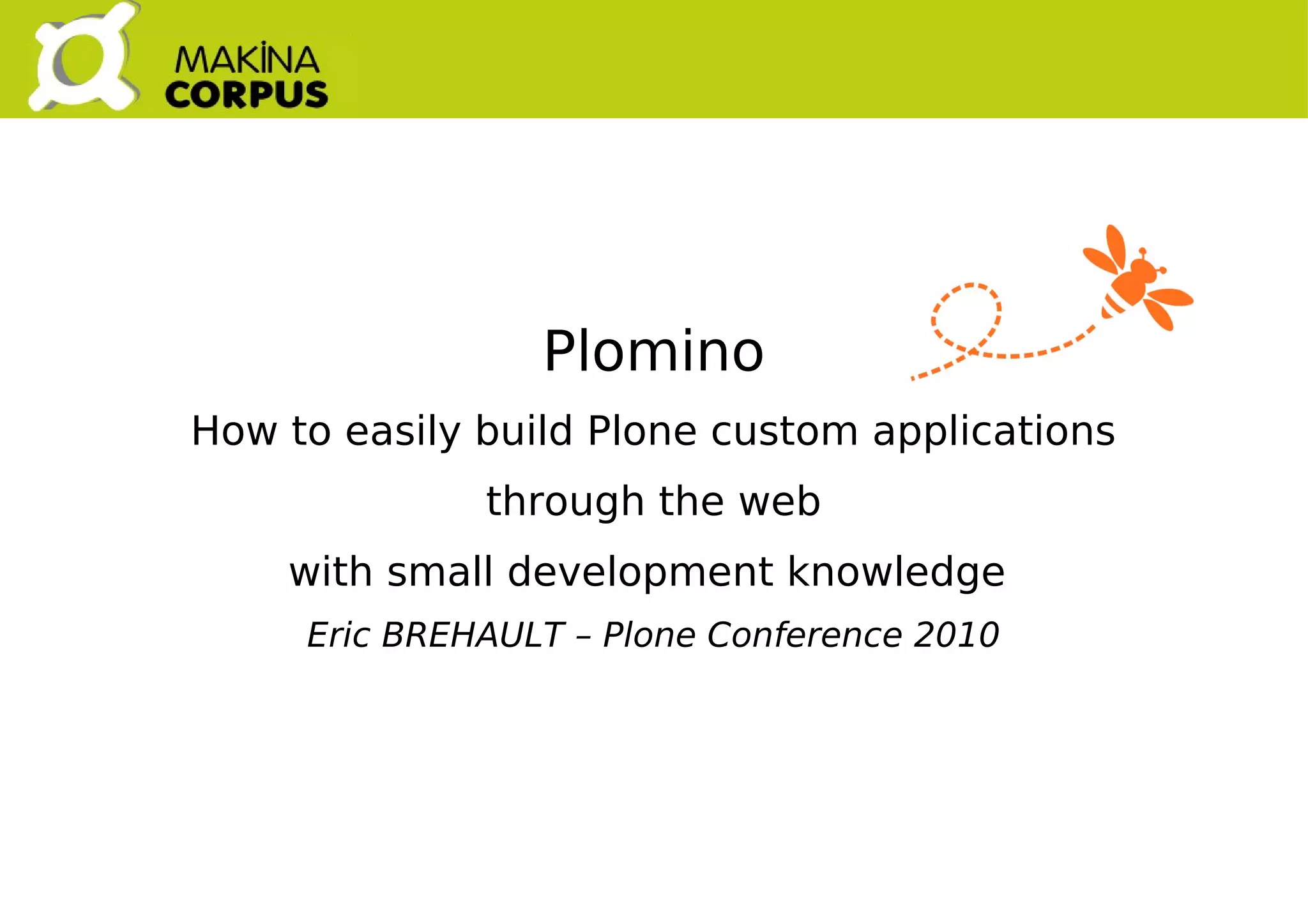    
Plomino
How to easily build Plone custom applications
through the web
with small development knowledge
Eric BREHAULT – Plone Conference 2010
 