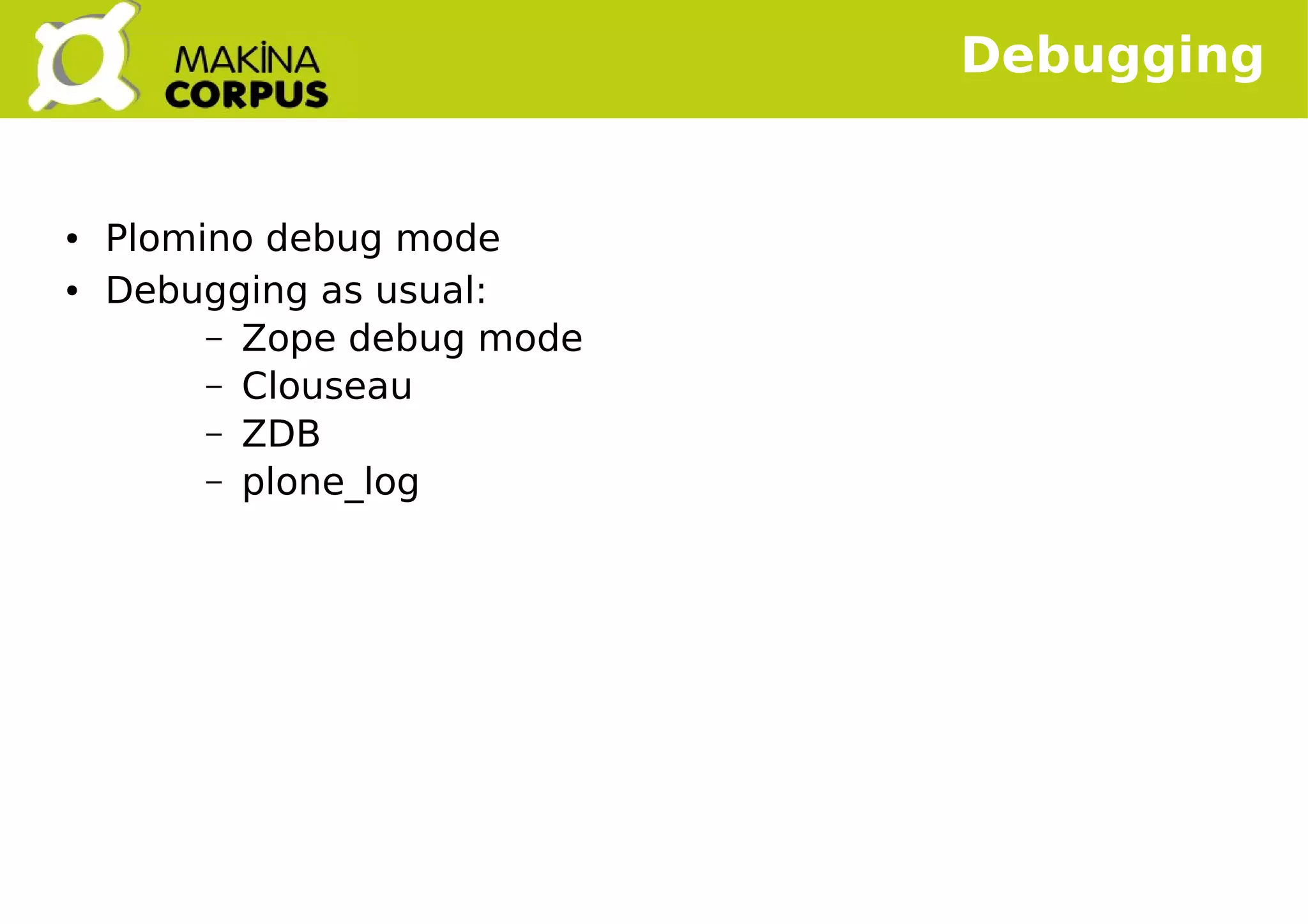   
Debugging
● Plomino debug mode
● Debugging as usual:
– Zope debug mode
– Clouseau
– ZDB
– plone_log
 