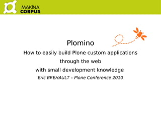   
Plomino
How to easily build Plone custom applications
through the web
with small development knowledge
Eric BREHAULT – Plone Conference 2010
 