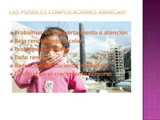  Problemas

de comportamiento o atención
 Bajo rendimiento escolar
 Problemas auditivos
 Daño renal
 Reducción del cociente intelectual
 Lentitud en el crecimiento corporal

 