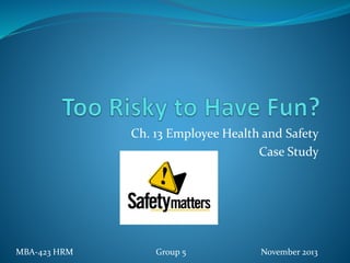 Ch. 13 Employee Health and Safety
Case Study
MBA-423 HRM Group 5 November 2013
 