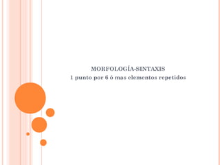 MORFOLOGÍA-SINTAXIS
1 punto por 6 ó mas elementos repetidos