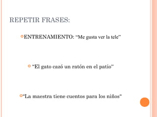 REPETIR FRASES:
ENTRENAMIENTO: “Me gusta ver la tele”
“El gato cazó un ratón en el patio”
“La maestra tiene cuentos para los niños"