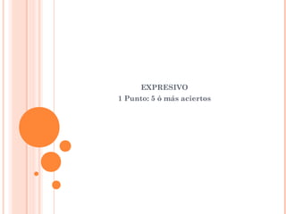 EXPRESIVO
1 Punto: 5 ó más aciertos