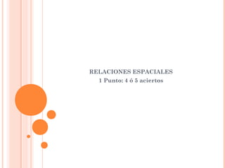 RELACIONES ESPACIALES
1 Punto: 4 ó 5 aciertos
