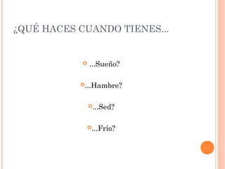 ¿QUÉ HACES CUANDO TIENES...
...Sueño?
...Hambre?
...Sed?
...Frío?