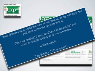 at the
                                                                      king
                                                              ,by loo
                                                             ues
                                                        d iss st.
                                                  r loa n ﬁr
                                             f ou catio
                                     ew o appli
                                 t vi he                                 our
                               n                                    ated
                        i
                     ad swffere ithin t                       utom ed.
                   k
                too blem                                 ces a need
                                                    er vi n as
       Ser vices pro                           e2S ow
                                       , bas or d
“base2                              ese up
                               d th cale
                       solve t to s
                   e re en
                e w onm                              sult”
            Onc envir                           t Re
                                      Br illian
                                                             L oo p11
                                                          of
                                              le - CEO
                                      Bidd
                                Toby
 