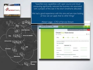 “base2Services capabilities with open source and cloud
 computing signiﬁcantly reduced the business risk associated
 with a project of this size in the short timeframe allocated.

We had a good experience with this one and are now looking
         at how we can apply that to other things”

           Alistair Legge - CTO of Service Stream
 