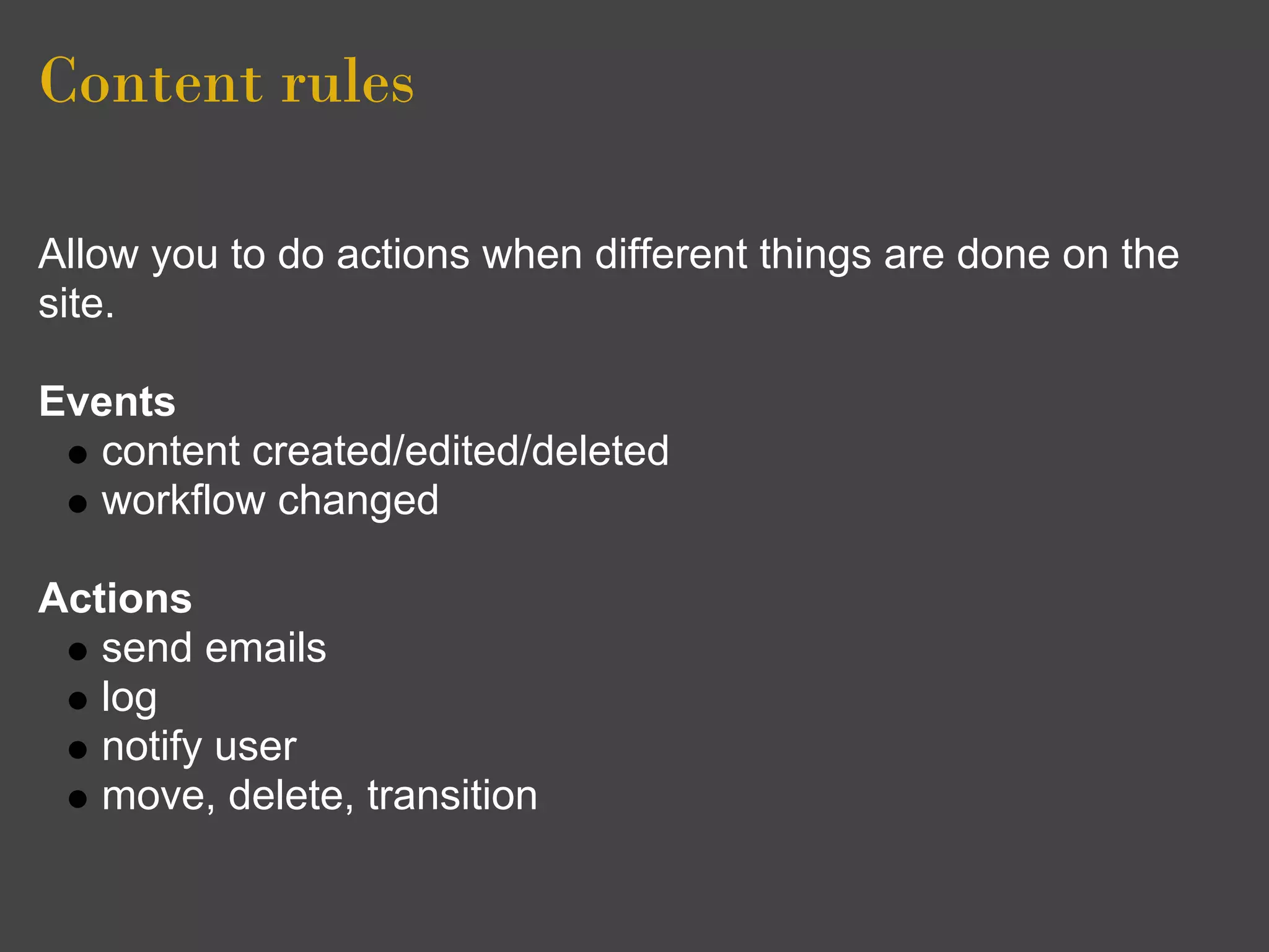 Content rules

Allow you to do actions when different things are done on the
site.

Events
   content created/edited/deleted
   workflow changed

Actions
   send emails
   log
   notify user
   move, delete, transition
 