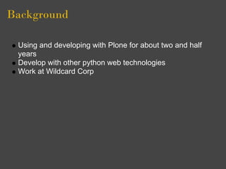 Background

 Using and developing with Plone for about two and half
 years
 Develop with other python web technologies
 Work at Wildcard Corp
 