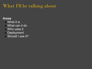 What I'll be talking about

Areas
   What it is
   What can it do
   Who uses it
   Deployment
   Should I use it?
 