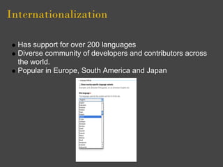 Internationalization

  Has support for over 200 languages
  Diverse community of developers and contributors across
  the world.
  Popular in Europe, South America and Japan
 