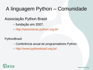 A linguagem Python – Comunidade
Associação Python Brasil
     – fundação em 2007.
     – http://associacao.python.org.br/


PythonBrasil
     – Conferência anual de programadores Python.
     – http://www.pythonbrasil.org.br/
 