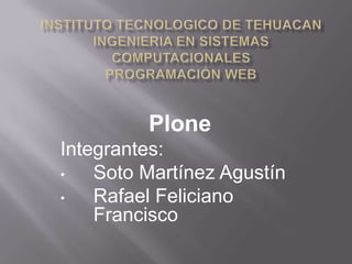 Plone
Integrantes:
•   Soto Martínez Agustín
•   Rafael Feliciano
    Francisco
 