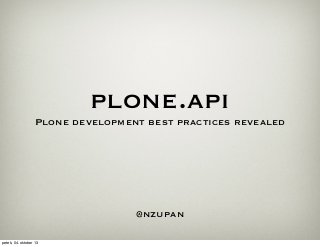 plone.api
Plone development best practices revealed
@nzupan
petek, 04. oktober 13
 