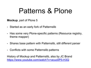 Patterns & Plone
Mockup, part of Plone 5
• Started as an early fork of Patternslib
• Has some very Plone-specific patterns...