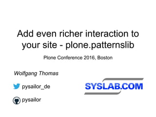 Add even richer interaction to
your site - plone.patternslib
Plone Conference 2016, Boston
Wolfgang Thomas
pysailor_de
pysailor
 