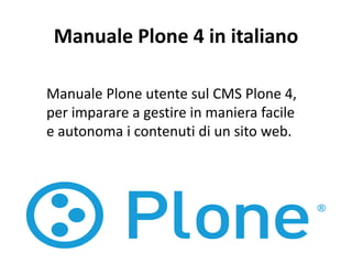 Manuale Plone 4 in italiano

Manuale Plone utente sul CMS Plone 4,
per imparare a gestire in maniera facile
e autonoma i contenuti di un sito web.
 