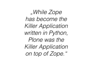 „While Zope  
has become the  
Killer Application  
written in Python,  
Plone was the  
Killer Application  
on top of Zope.“
 