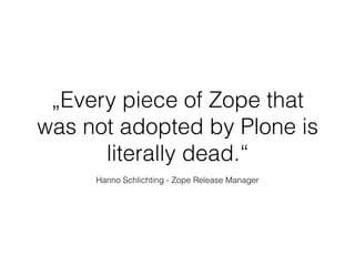 Hanno Schlichting - Zope Release Manager
„Every piece of Zope that
was not adopted by Plone is
literally dead.“
 