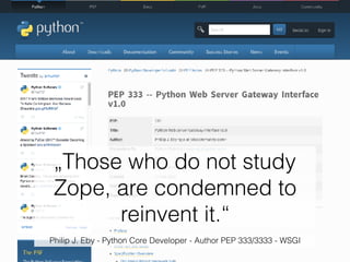 Philip J. Eby - Python Core Developer - Author PEP 333/3333 - WSGI
„Those who do not study
Zope, are condemned to
reinvent it.“
 