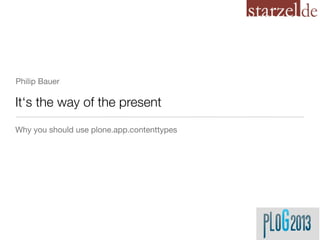Philip Bauer

It‘s the way of the present
Why you should use plone.app.contenttypes
 