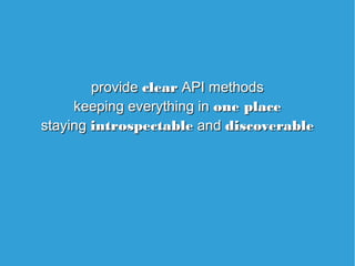 provide clear API methods
keeping everything in one place
staying introspectable and discoverable
provide clear API method...