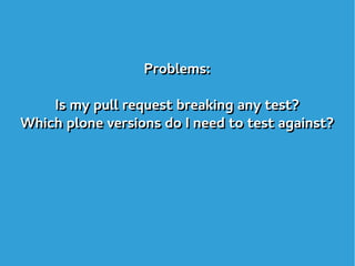Problems:
Is my pull request breaking any test?
Which plone versions do I need to test against?
Problems:
Is my pull reque...