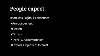 People expect
seamless Digital Experience:

•Announcement

•Search

•Tickets

•Travel & Accomodation

•Explore Objects of ...