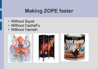 Making ZOPE faster
●   Without Squid
●   Without CacheFu
●   Without Varnish
 