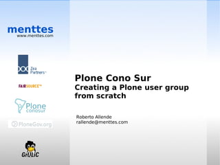 menttes
 www.menttes.com




                   Plone Cono Sur
                   Creating a Plone user group
                   from scratch

                   Roberto Allende
                   rallende@menttes.com