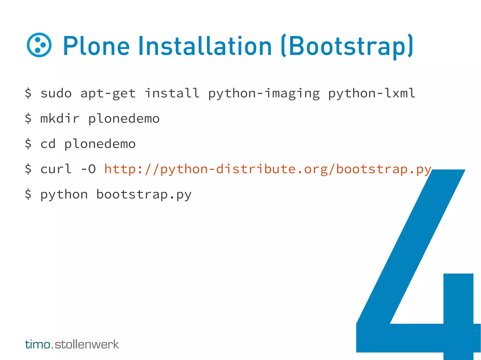 timo.stollenwerk
Plone Installation (Bootstrap)
$ sudo apt-get install python-imaging python-lxml
$ mkdir plonedemo
$ cd plonedemo
$ curl -O http://python-distribute.org/bootstrap.py
$ python bootstrap.py