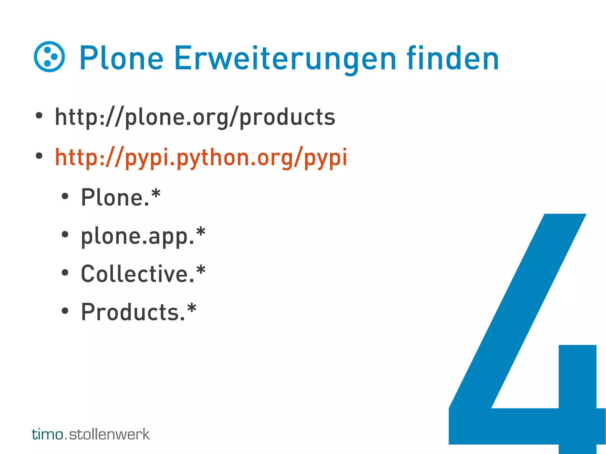 timo.stollenwerk
Plone Erweiterungen finden
●
http://plone.org/products
●
http://pypi.python.org/pypi
●
Plone.*
●
plone.app.*
●
Collective.*
●
Products.*