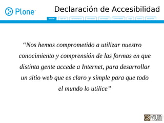 Declaración de Accesibilidad



 “Nos hemos comprometido a utilizar nuestro
conocimiento y comprensión de las formas en que
distinta gente accede a Internet, para desarrollar
un sitio web que es claro y simple para que todo
              el mundo lo utilice”
 