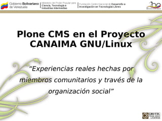 Plone CMS en el Proyecto
   CANAIMA GNU/Linux

  “Experiencias reales hechas por
miembros comunitarios y través de la
        organización social”
 