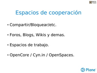 Espacios de cooperación

• Compartir/Bloquear/etc.

• Foros, Blogs, Wikis y demas.

• Espacios de trabajo.

• OpenCore / Cyn.in / OpenSpaces.
 