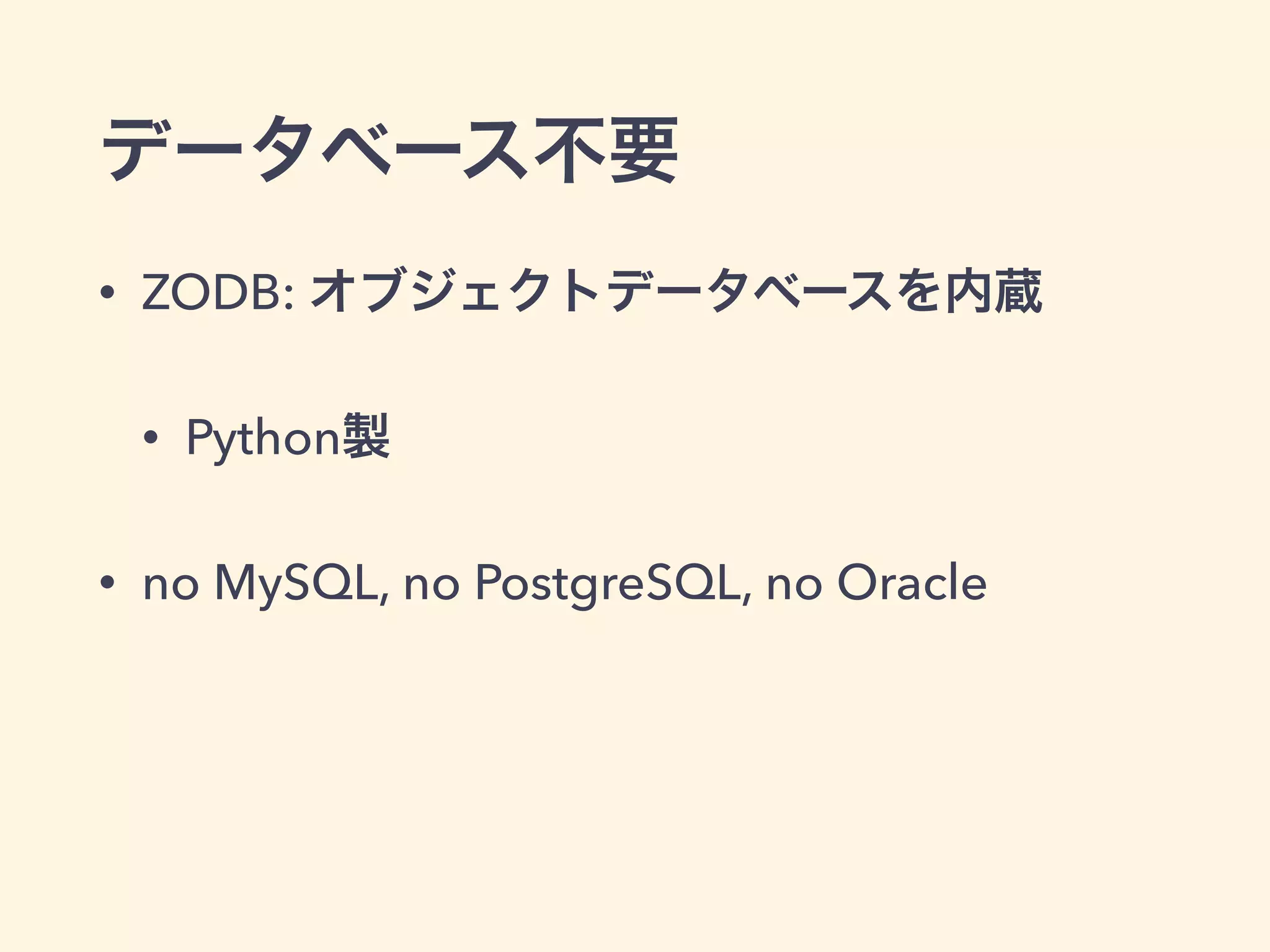データベース不要 
• ZODB: オブジェクトデータベースを内蔵 
• Python製 
• no MySQL, no PostgreSQL, no Oracle 
 