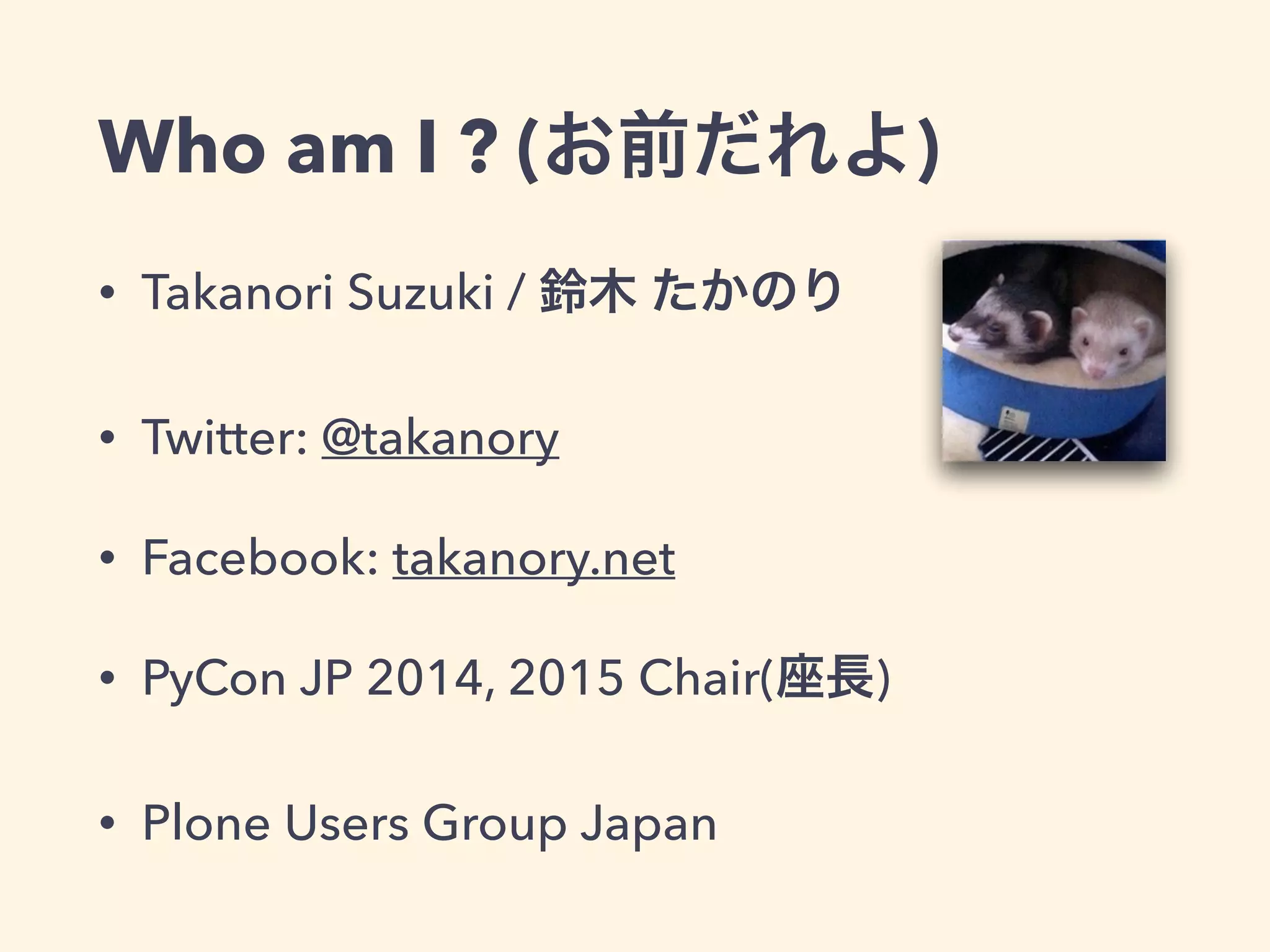 Who am I ? (お前だれよ) 
• Takanori Suzuki / 鈴木 たかのり 
• Twitter: @takanory 
• Facebook: takanory.net 
• PyCon JP 2014, 2015 Chair(座長) 
• Plone Users Group Japan 
 