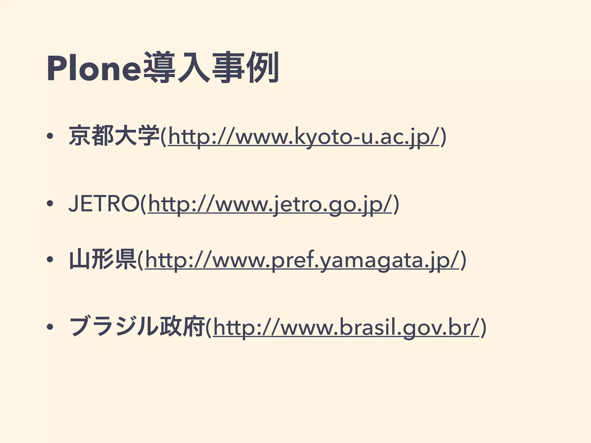 Plone導入事例 
• 京都大学(http://www.kyoto-u.ac.jp/) 
• JETRO(http://www.jetro.go.jp/) 
• 山形県(http://www.pref.yamagata.jp/) 
• ブラジル政府(http://www.brasil.gov.br/) 
 