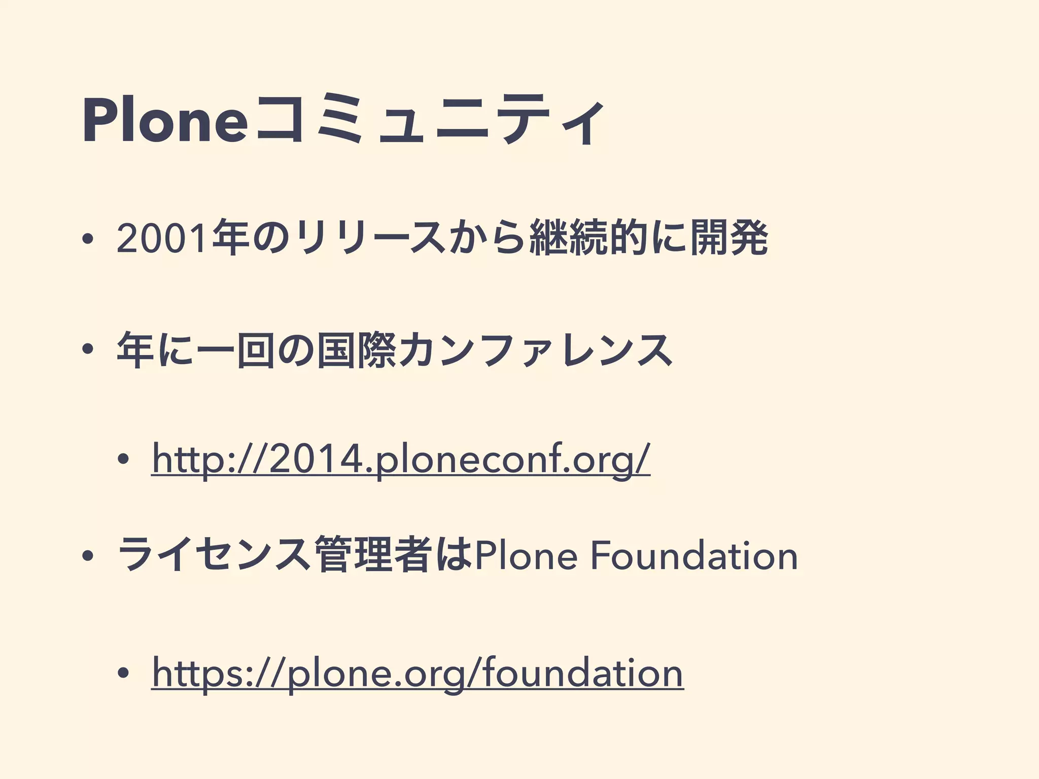 Ploneコミュニティ 
• 2001年のリリースから継続的に開発 
• 年に一回の国際カンファレンス 
• http://2014.ploneconf.org/ 
• ライセンス管理者はPlone Foundation 
• https://plone.org/foundation 
 