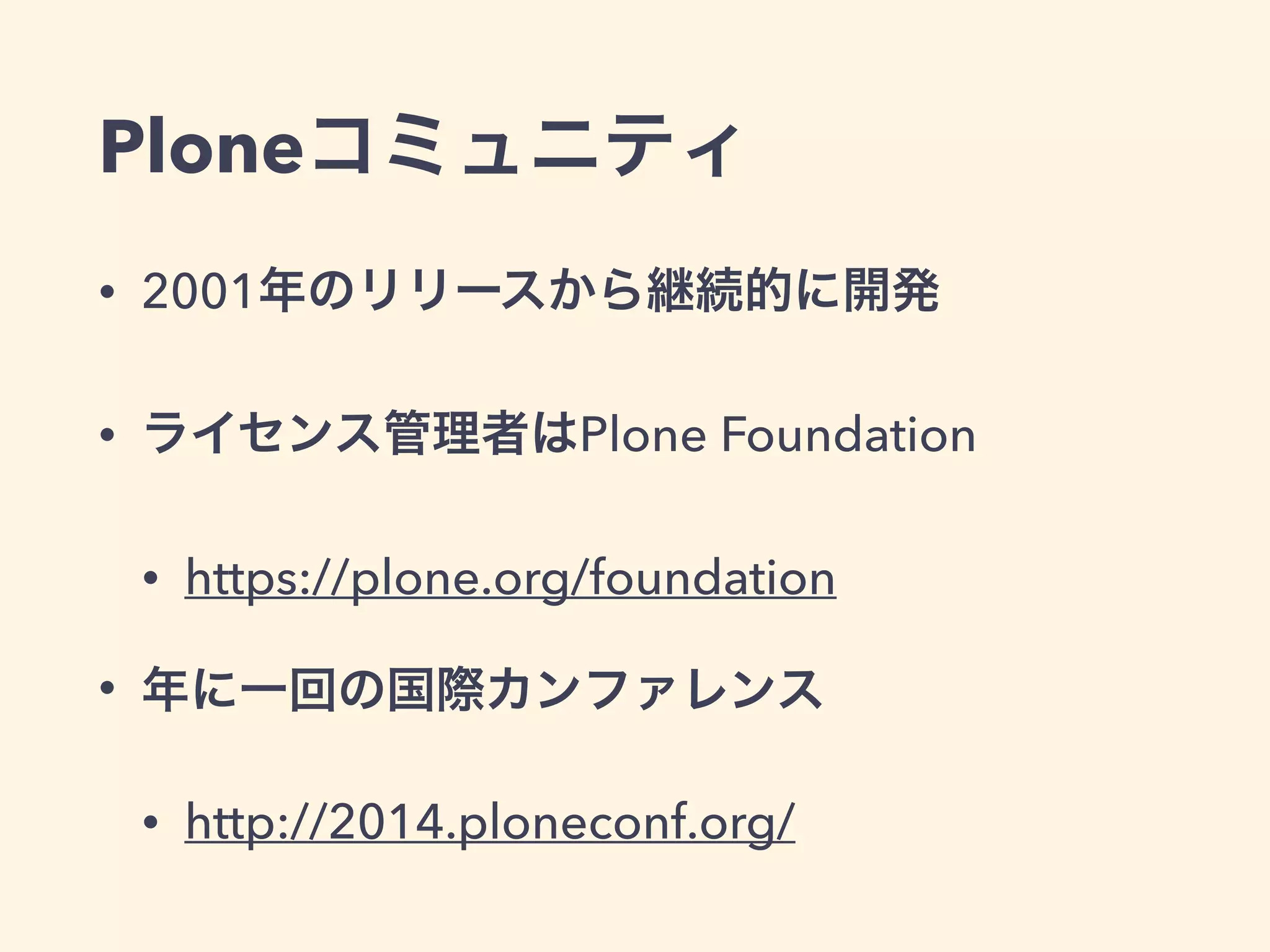 Ploneコミュニティ 
• 2001年のリリースから継続的に開発 
• ライセンス管理者はPlone Foundation 
• https://plone.org/foundation 
• 年に一回の国際カンファレンス 
• http://2014.ploneconf.org/ 
 