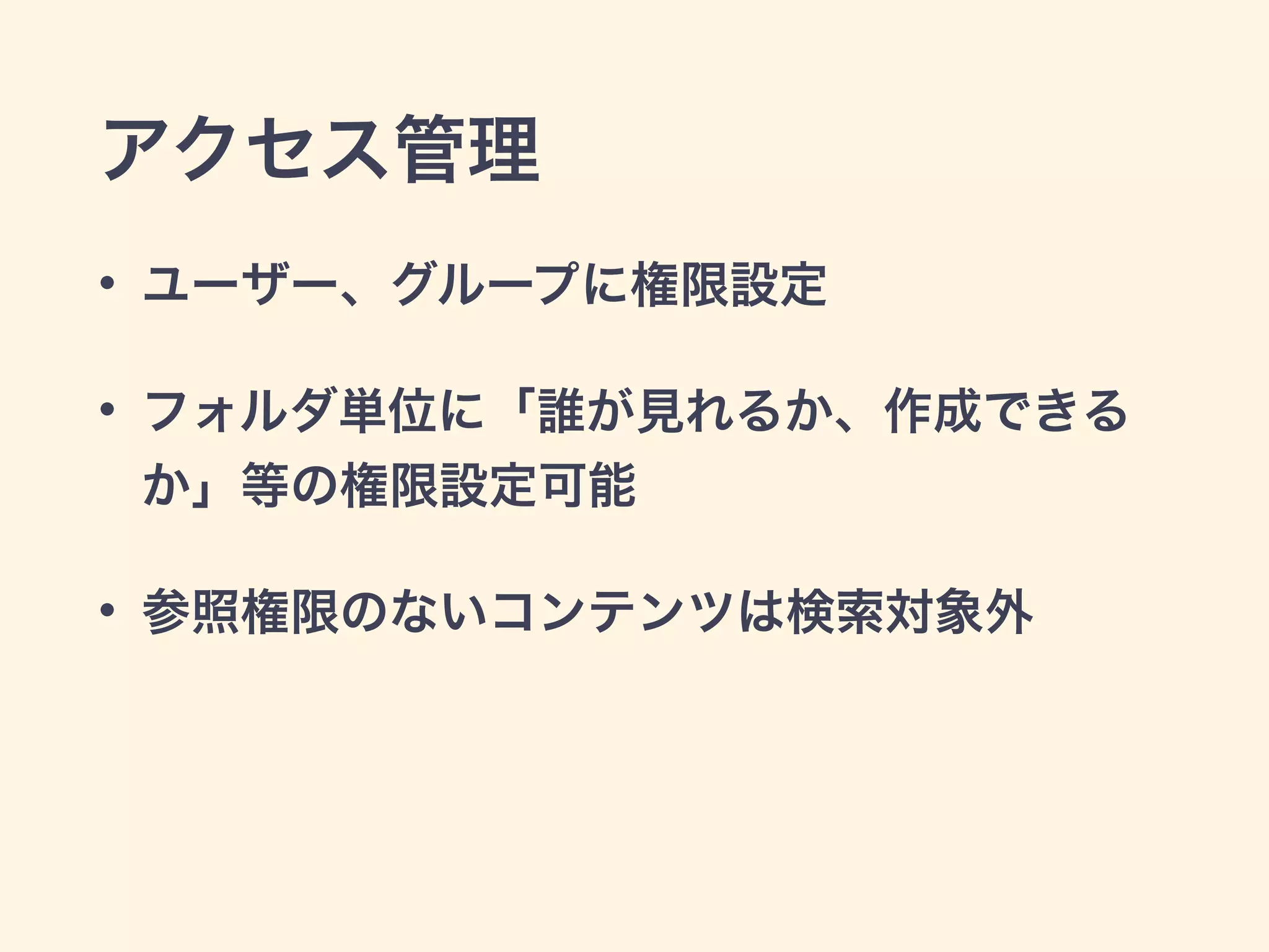 アクセス管理 
• ユーザー、グループに権限設定 
• フォルダ単位に「誰が見れるか、作成できる 
か」等の権限設定可能 
• 参照権限のないコンテンツは検索対象外 
 