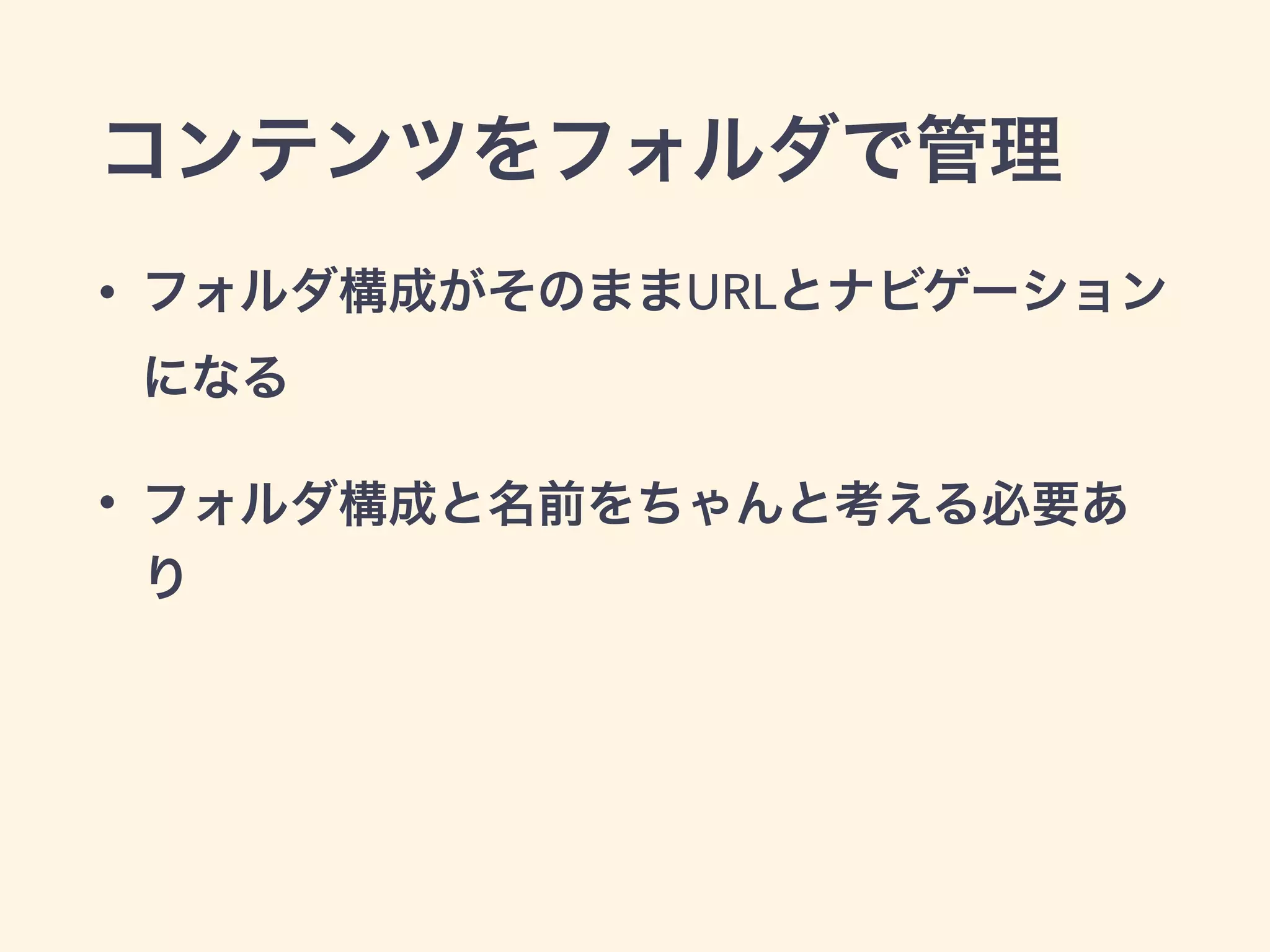 コンテンツをフォルダで管理 
• フォルダ構成がそのままURLとナビゲーション 
になる 
• フォルダ構成と名前をちゃんと考える必要あ 
り 
 