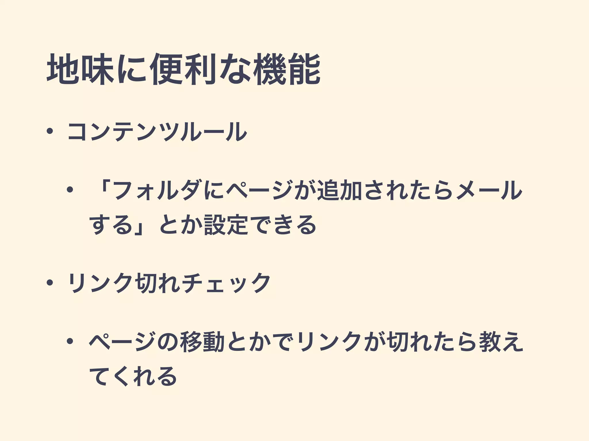 地味に便利な機能 
• コンテンツルール 
• 「フォルダにページが追加されたらメール 
する」とか設定できる 
• リンク切れチェック 
• ページの移動とかでリンクが切れたら教え 
てくれる 
 